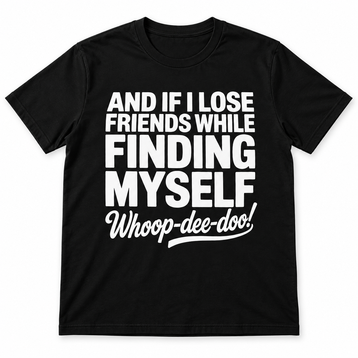 AND IF I LOOSE FRIENDS WHILE FINDING MYSELF WHOOP-DEE-DOO!